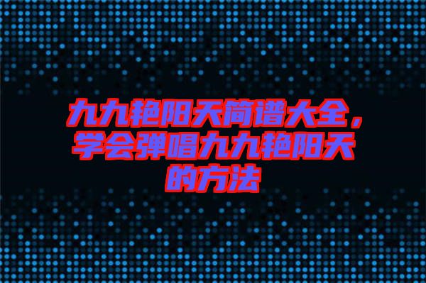 九九艷陽天簡譜大全，學(xué)會彈唱九九艷陽天的方法