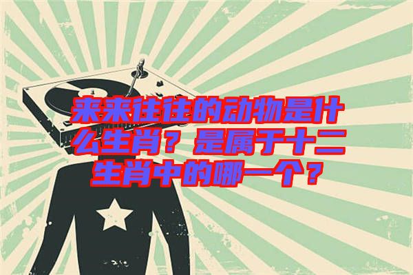 來來往往的動(dòng)物是什么生肖？是屬于十二生肖中的哪一個(gè)？