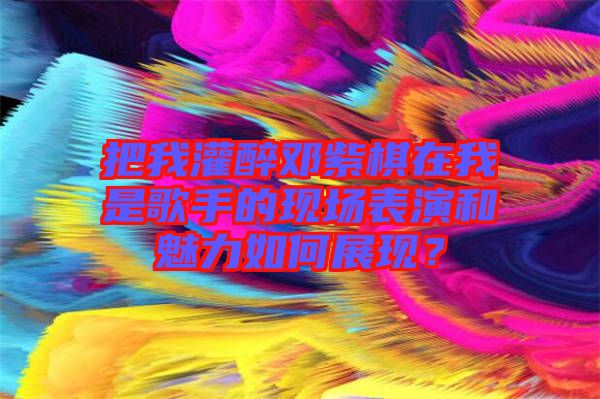 把我灌醉鄧紫棋在我是歌手的現(xiàn)場(chǎng)表演和魅力如何展現(xiàn)？