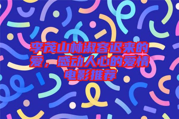 李茂山林淑容遲來的愛，感動(dòng)人心的愛情電影推薦