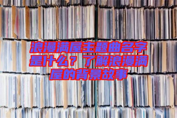 浪漫滿屋主題曲名字是什么？了解浪漫滿屋的背景故事