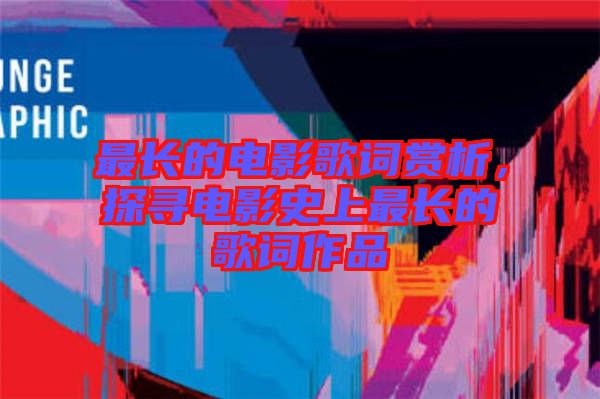 最長(zhǎng)的電影歌詞賞析，探尋電影史上最長(zhǎng)的歌詞作品