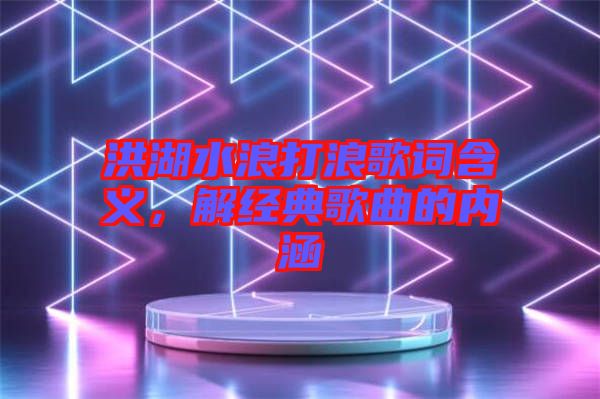 洪湖水浪打浪歌詞含義，解經典歌曲的內涵