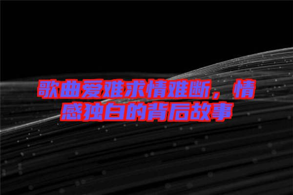 歌曲愛難求情難斷，情感獨(dú)白的背后故事