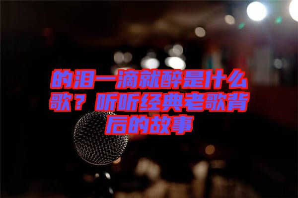 的淚一滴就醉是什么歌？聽(tīng)聽(tīng)經(jīng)典老歌背后的故事