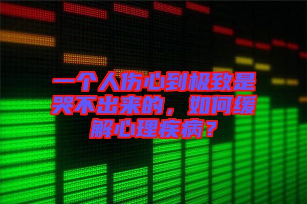 一個(gè)人傷心到極致是哭不出來的，如何緩解心理疾病？