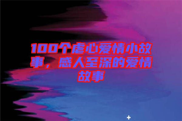 100個虐心愛情小故事，感人至深的愛情故事