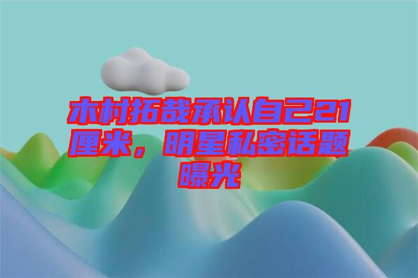 木村拓哉承認(rèn)自己21厘米，明星私密話題曝光