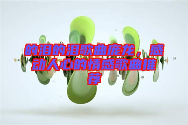 的淚的淚歌曲龐龍，感動(dòng)人心的情感歌曲推薦