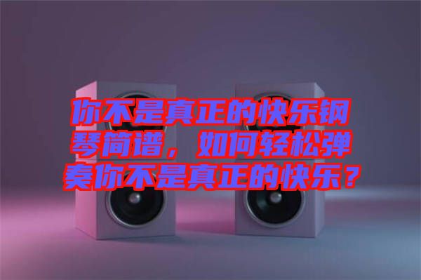 你不是真正的快樂(lè)鋼琴簡(jiǎn)譜，如何輕松彈奏你不是真正的快樂(lè)？