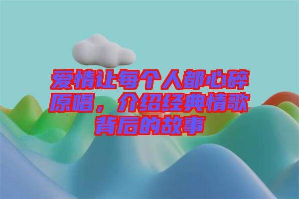 愛情讓每個人都心碎原唱，介紹經(jīng)典情歌背后的故事
