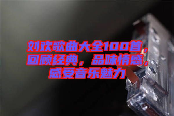 劉歡歌曲大全100首，回顧經(jīng)典，品味情感，感受音樂魅力