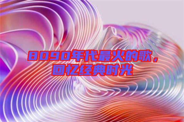 8090年代最火的歌，回憶經(jīng)典時光