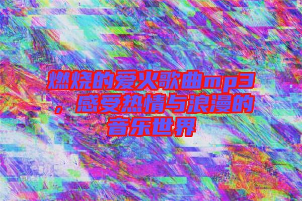 燃燒的愛(ài)火歌曲mp3，感受熱情與浪漫的音樂(lè)世界