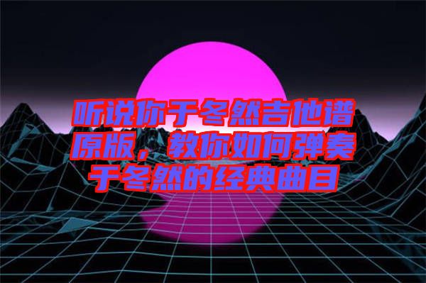 聽(tīng)說(shuō)你于冬然吉他譜原版，教你如何彈奏于冬然的經(jīng)典曲目