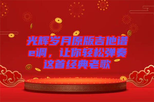 光輝歲月原版吉他譜e調(diào)，讓你輕松彈奏這首經(jīng)典老歌