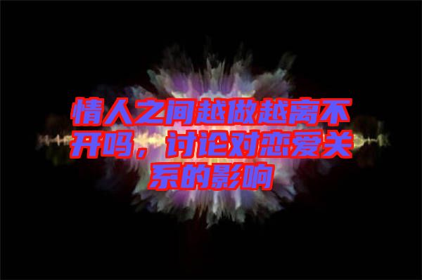 情人之間越做越離不開嗎，討論對戀愛關(guān)系的影響