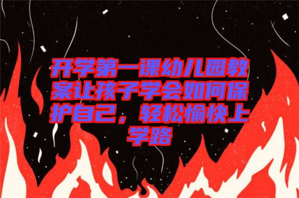 開(kāi)學(xué)第一課幼兒園教案讓孩子學(xué)會(huì)如何保護(hù)自己，輕松愉快上學(xué)路