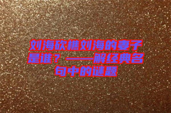 劉?？抽詣⒑５钠拮邮钦l(shuí)？——解經(jīng)典名句中的謎題