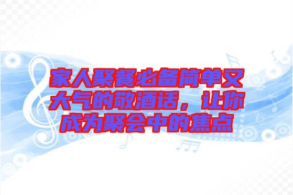 家人聚餐必備簡單又大氣的敬酒話，讓你成為聚會中的焦點(diǎn)
