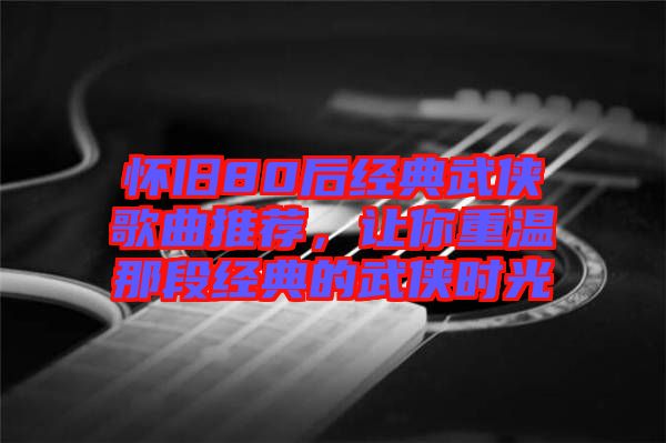 懷舊80后經(jīng)典武俠歌曲推薦，讓你重溫那段經(jīng)典的武俠時光
