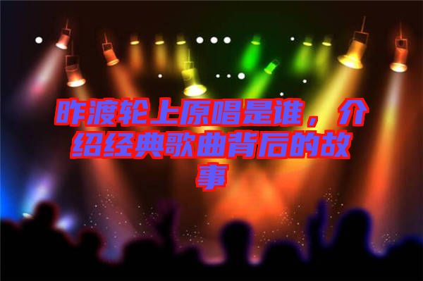 昨渡輪上原唱是誰，介紹經(jīng)典歌曲背后的故事