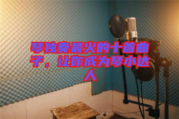 琴獨(dú)奏最火的十首曲子，讓你成為琴小達(dá)人