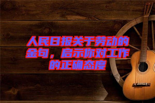 人民日報關于勞動的金句，啟示你對工作的正確態(tài)度