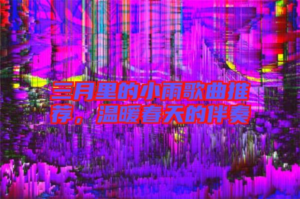 三月里的小雨歌曲推薦，溫暖春天的伴奏