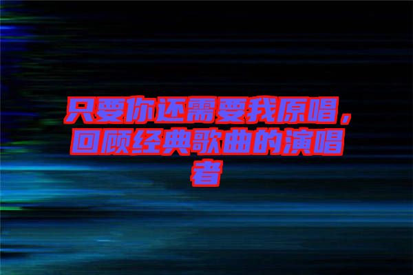 只要你還需要我原唱，回顧經(jīng)典歌曲的演唱者