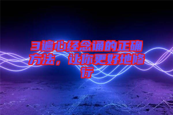 3遍心經(jīng)念誦的正確方法，讓你更好地修行