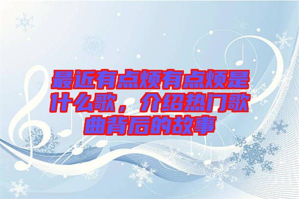 最近有點煩有點煩是什么歌，介紹熱門歌曲背后的故事