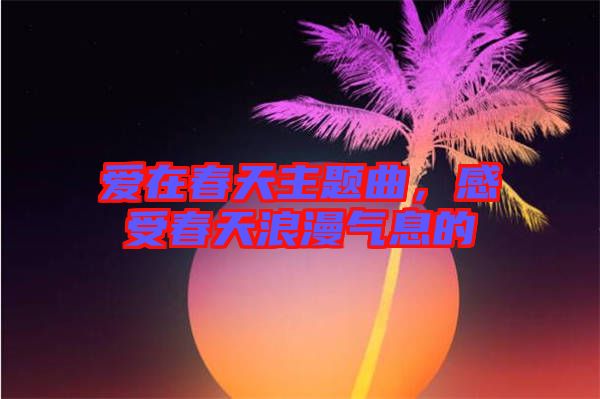 愛(ài)在春天主題曲，感受春天浪漫氣息的