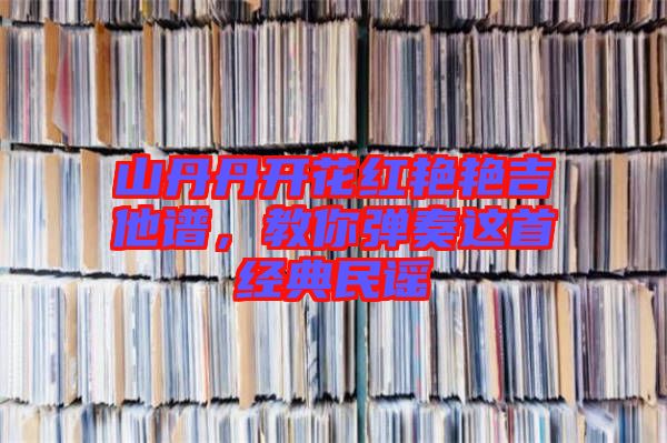 山丹丹開(kāi)花紅艷艷吉他譜，教你彈奏這首經(jīng)典民謠