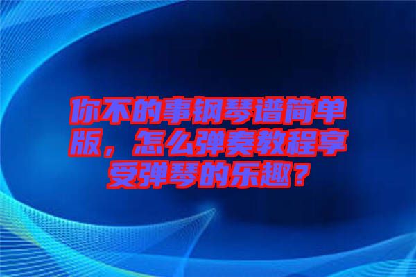 你不的事鋼琴譜簡(jiǎn)單版，怎么彈奏教程享受彈琴的樂趣？