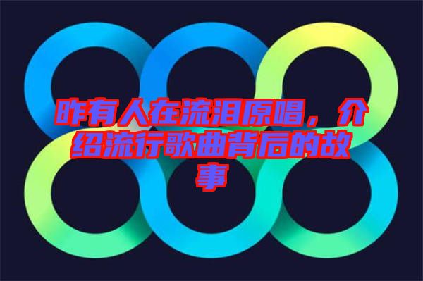 昨有人在流淚原唱，介紹流行歌曲背后的故事