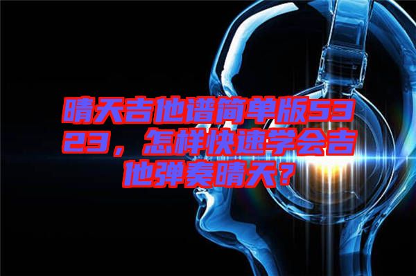 晴天吉他譜簡單版5323，怎樣快速學(xué)會(huì)吉他彈奏晴天？