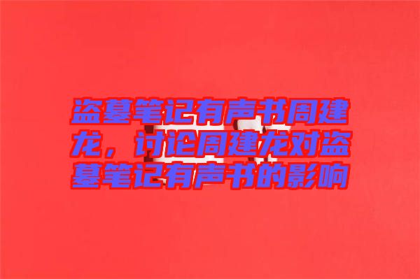 盜墓筆記有聲書周建龍，討論周建龍對盜墓筆記有聲書的影響