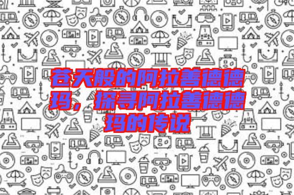 蒼天般的阿拉善德德瑪，探尋阿拉善德德瑪?shù)膫髡f
