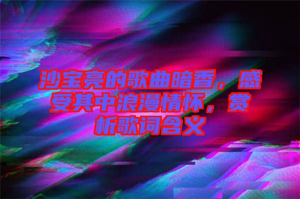 沙寶亮的歌曲暗香，感受其中浪漫情懷，賞析歌詞含義