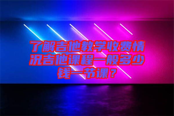 了解吉他教學收費情況吉他課程一般多少錢一節(jié)課？