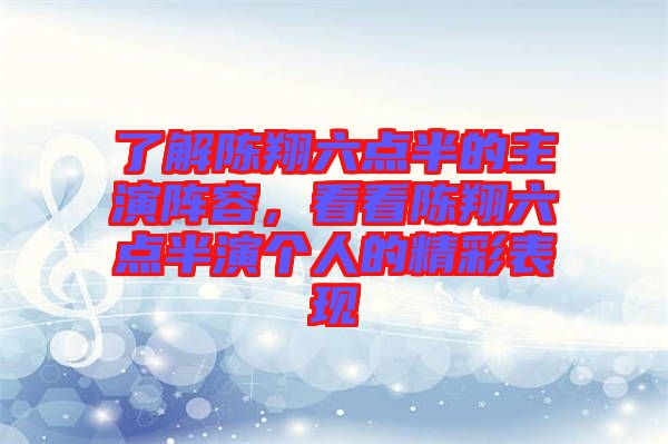 了解陳翔六點半的主演陣容，看看陳翔六點半演個人的精彩表現(xiàn)