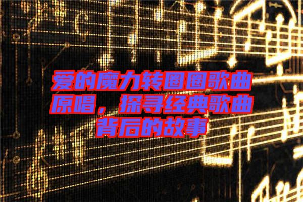 愛的魔力轉(zhuǎn)圈圈歌曲原唱，探尋經(jīng)典歌曲背后的故事