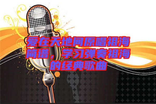 愛(ài)在天地間原唱祖海簡(jiǎn)譜，學(xué)習(xí)彈奏祖海的經(jīng)典歌曲