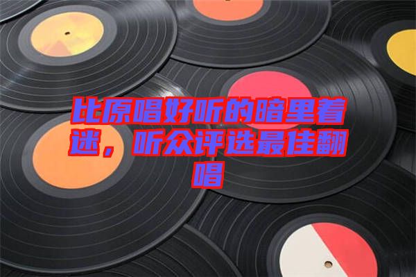 比原唱好聽的暗里著迷，聽眾評(píng)選最佳翻唱