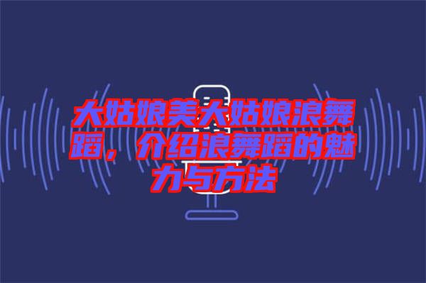 大姑娘美大姑娘浪舞蹈，介紹浪舞蹈的魅力與方法