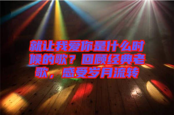 就讓我愛你是什么時(shí)候的歌？回顧經(jīng)典老歌，感受歲月流轉(zhuǎn)