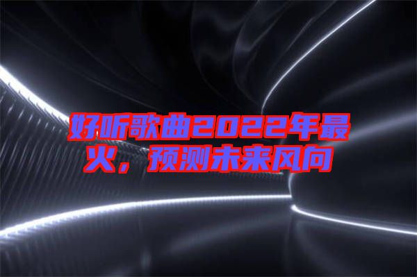 好聽歌曲2022年最火，預(yù)測未來風向