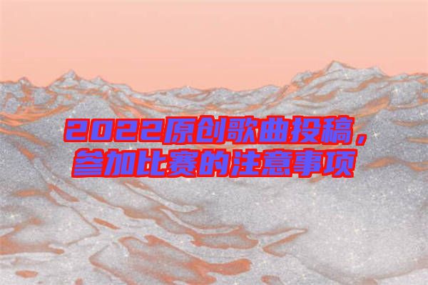 2022原創(chuàng)歌曲投稿，參加比賽的注意事項(xiàng)