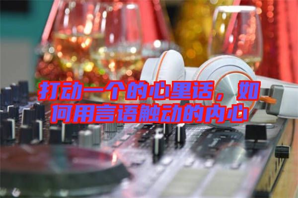 打動(dòng)一個(gè)的心里話，如何用言語(yǔ)觸動(dòng)的內(nèi)心